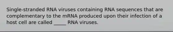 Single-stranded RNA viruses containing RNA sequences that are complementary to the mRNA produced upon their infection of a host cell are called _____ RNA viruses.