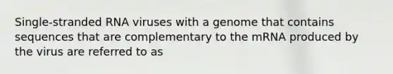 Single-stranded RNA viruses with a genome that contains sequences that are complementary to the mRNA produced by the virus are referred to as