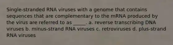 Single-stranded RNA viruses with a genome that contains sequences that are complementary to the mRNA produced by the virus are referred to as _____. a. reverse transcribing DNA viruses b. minus-strand RNA viruses c. retroviruses d. plus-strand RNA viruses