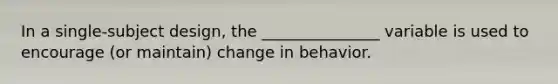 In a single-subject design, the _______________ variable is used to encourage (or maintain) change in behavior.