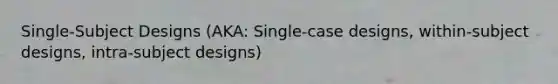 Single-Subject Designs (AKA: Single-case designs, within-subject designs, intra-subject designs)