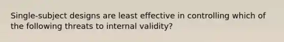 Single-subject designs are least effective in controlling which of the following threats to internal validity?