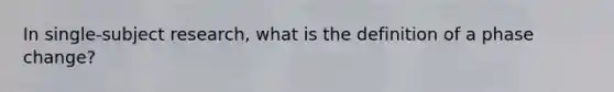 In single-subject research, what is the definition of a phase change?