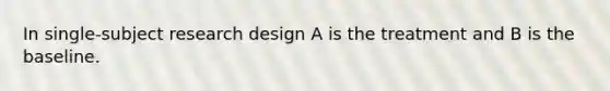 In single-subject research design A is the treatment and B is the baseline.