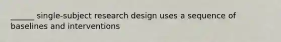 ______ single-subject research design uses a sequence of baselines and interventions