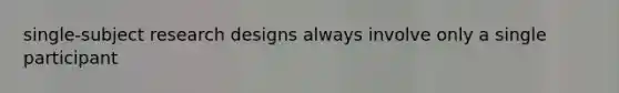 single-subject research designs always involve only a single participant