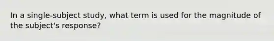 In a single-subject study, what term is used for the magnitude of the subject's response?