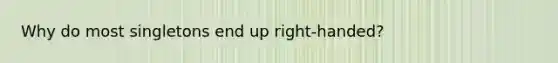 Why do most singletons end up right-handed?