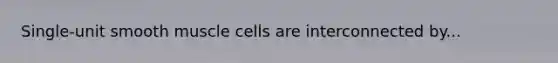 Single-unit smooth muscle cells are interconnected by...