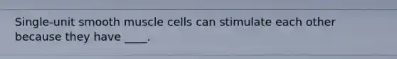 Single-unit smooth muscle cells can stimulate each other because they have ____.