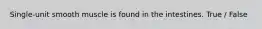 Single-unit smooth muscle is found in the intestines. True / False
