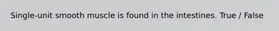 Single-unit smooth muscle is found in the intestines. True / False