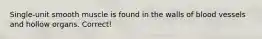 Single-unit smooth muscle is found in the walls of blood vessels and hollow organs. Correct!
