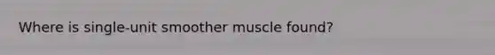 Where is single-unit smoother muscle found?