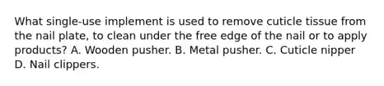 What single-use implement is used to remove cuticle tissue from the nail plate, to clean under the free edge of the nail or to apply products? A. Wooden pusher. B. Metal pusher. C. Cuticle nipper D. Nail clippers.