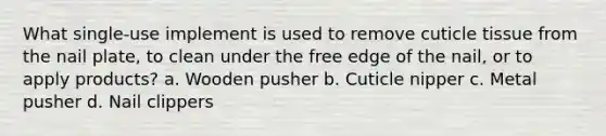 What single-use implement is used to remove cuticle tissue from the nail plate, to clean under the free edge of the nail, or to apply products? a. Wooden pusher b. Cuticle nipper c. Metal pusher d. Nail clippers