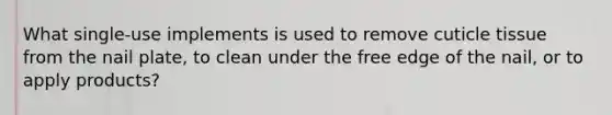 What single-use implements is used to remove cuticle tissue from the nail plate, to clean under the free edge of the nail, or to apply products?