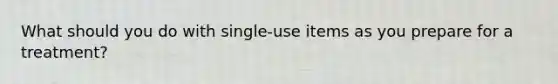 What should you do with single-use items as you prepare for a treatment?