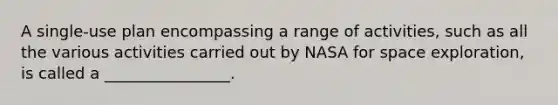 A single-use plan encompassing a range of activities, such as all the various activities carried out by NASA for space exploration, is called a ________________.