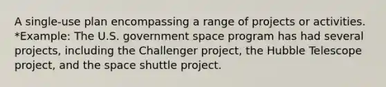 A single-use plan encompassing a range of projects or activities. *Example: The U.S. government space program has had several projects, including the Challenger project, the Hubble Telescope project, and the space shuttle project.