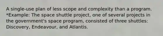 A single-use plan of less scope and complexity than a program. *Example: The space shuttle project, one of several projects in the government's space program, consisted of three shuttles: Discovery, Endeavour, and Atlantis.