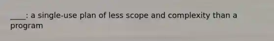 ____: a single-use plan of less scope and complexity than a program