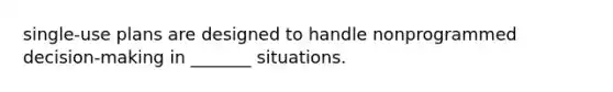 single-use plans are designed to handle nonprogrammed decision-making in _______ situations.