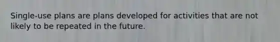 Single-use plans are plans developed for activities that are not likely to be repeated in the future.