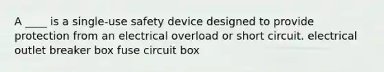 A ____ is a single-use safety device designed to provide protection from an electrical overload or short circuit. electrical outlet breaker box fuse circuit box