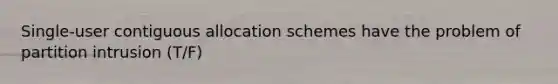 Single-user contiguous allocation schemes have the problem of partition intrusion (T/F)