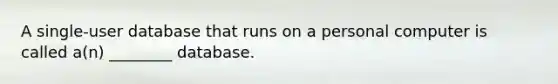 A single-user database that runs on a personal computer is called a(n) ________ database.