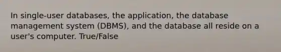 In single-user databases, the application, the database management system (DBMS), and the database all reside on a user's computer. True/False