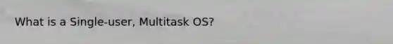 What is a Single-user, Multitask OS?