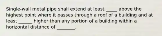 Single-wall metal pipe shall extend at least _____ above the highest point where it passes through a roof of a building and at least ______ higher than any portion of a building within a horizontal distance of ________.