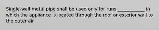 Single-wall metal pipe shall be used only for runs ____________ in which the appliance is located through the roof or exterior wall to the outer air