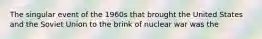 The singular event of the 1960s that brought the United States and the Soviet Union to the brink of nuclear war was the