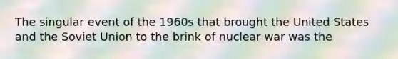 The singular event of the 1960s that brought the United States and the Soviet Union to the brink of nuclear war was the