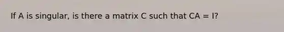 If A is singular, is there a matrix C such that CA = I?