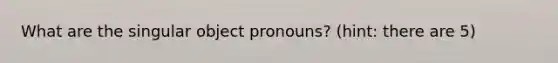 What are the singular object pronouns? (hint: there are 5)