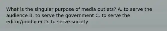 What is the singular purpose of media outlets? A. to serve the audience B. to serve the government C. to serve the editor/producer D. to serve society