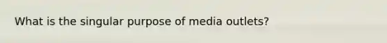 What is the singular purpose of media outlets?