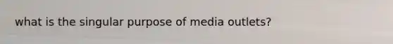 what is the singular purpose of media outlets?