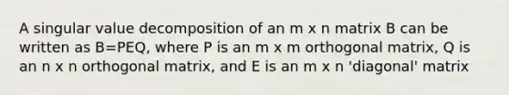 A singular value decomposition of an m x n matrix B can be written as B=PEQ, where P is an m x m orthogonal matrix, Q is an n x n orthogonal matrix, and E is an m x n 'diagonal' matrix