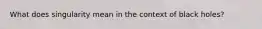 What does singularity mean in the context of black holes?