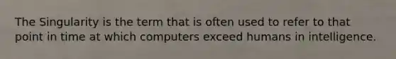 The Singularity is the term that is often used to refer to that point in time at which computers exceed humans in intelligence.