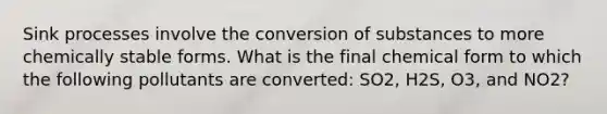 Sink processes involve the conversion of substances to more chemically stable forms. What is the final chemical form to which the following pollutants are converted: SO2, H2S, O3, and NO2?