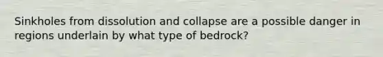 Sinkholes from dissolution and collapse are a possible danger in regions underlain by what type of bedrock?