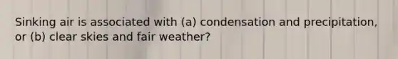 Sinking air is associated with (a) condensation and precipitation, or (b) clear skies and fair weather?