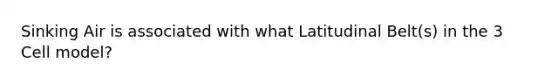 Sinking Air is associated with what Latitudinal Belt(s) in the 3 Cell model?