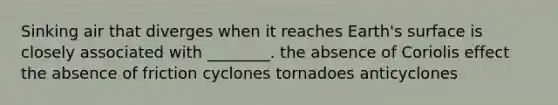 Sinking air that diverges when it reaches Earth's surface is closely associated with ________. the absence of Coriolis effect the absence of friction cyclones tornadoes anticyclones